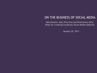 ON THE BUSINESS OF SOCIAL MEDIA
 Benchmarks, Best Practices and Preliminary Next
Steps for Creating Corporate Social Media Adoption

                 January 20, 2011
 