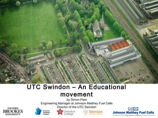 UTC Swindon – An Educational
         movement
                     by Simon Peet
   Engineering Manager at Johnson Matthey Fuel Cells
              Director of the UTC Swindon
 