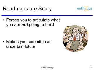 Roadmaps are Scary  Forces you to articulate what you are  not  going to build Makes you commit to an uncertain future 