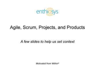 Agile, Scrum, Projects, and Products A few slides to help us set context 
