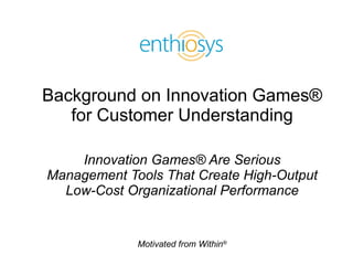 Background on Innovation Games® for Customer Understanding Innovation Games® Are Serious Management Tools That Create High-Output Low-Cost Organizational Performance 