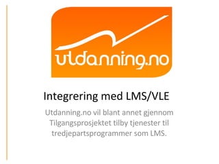 Integrering med LMS/VLE  Utdanning.no vil blant annet gjennom Tilgangsprosjektet tilby tjenester til tredjepartsprogrammer som LMS. 