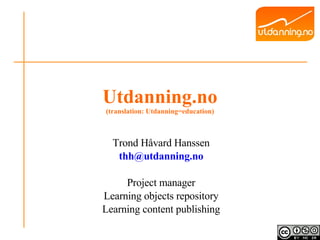 Utdanning.no (translation: Utdanning=education) Trond Håvard Hanssen [email_address] Project manager Learning objects repository Learning content publishing 
