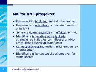 M?l for NML-prosjektet Sammenstille  forskning  om NML-fenomenet Sammenlikne  utbredelse  av NML-fenomenet i ulike land Generere  dokumentasjon  om  effekter  av NML Identifisere  innovative og vellykkede strategier og initiativer  som tilgodeser NML-ernes plass i kunnskapssamfunnet Kunnskapsutveksling  mellom ulike grupper av interessenter Identifisere ulike  strategiske alternativer  for myndigheter 
