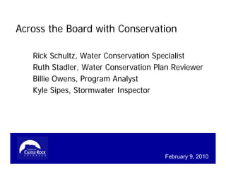 Across the Board with Conservation

   Rick Schultz, Water Conservation Specialist
   Ruth Stadler, Water Conservation Plan Reviewer
   Billie Owens, Program Analyst
   Kyle Sipes, Stormwater Inspector




                                      February 9, 2010
 