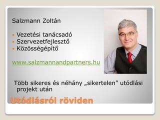 Utódlásról röviden
Salzmann Zoltán
 Vezetési tanácsadó
 Szervezetfejlesztő
 Közösségépítő
www.salzmannandpartners.hu
Több sikeres és néhány „sikertelen” utódlási
projekt után
 