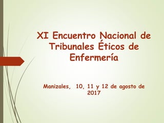 XI Encuentro Nacional de
Tribunales Éticos de
Enfermería
Manizales, 10, 11 y 12 de agosto de
2017
 