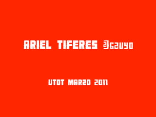 ARIEL TIFERES @gauyo


    UTDT MARZO 2011
 