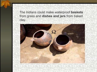The Indians could make waterproof  baskets  from grass and  dishes and jars  from baked clay. 