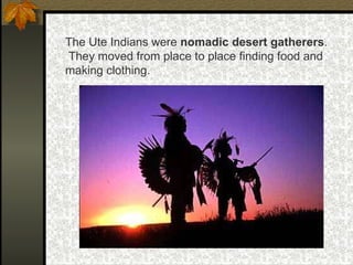 The Ute Indians were  nomadic desert gatherers .  They moved from place to place finding food and making clothing. 