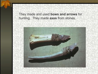 They made and used  bows and arrows  for hunting.  They made  axes  from stones.  