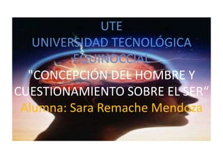 UTE
UNIVERSIDAD TECNOLÓGICA
EQUINOCCIAL
"CONCEPCIÓN DEL HOMBRE Y
CUESTIONAMIENTO SOBRE EL SER“
Alumna: Sara Remache Mendoza
 
