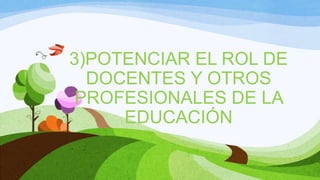 3)POTENCIAR EL ROL DE
DOCENTES Y OTROS
PROFESIONALES DE LA
EDUCACIÓN

 