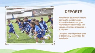DEPORTE
Al hablar de educación no solo
es impartir conocimientos
educación abarca una gran
responsabilidad asociada con
valores, vivencias anécdotas y
el deporte .

Disciplina muy importante para
el desarrollo y creatividad del
estudiante.

 