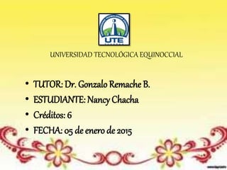 UNIVERSIDAD TECNOLÓGICA EQUINOCCIAL
• TUTOR: Dr. Gonzalo Remache B.
• ESTUDIANTE: Nancy Chacha
• Créditos: 6
• FECHA: 05 de enero de 2015
 