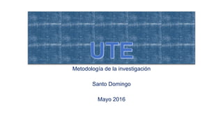 Metodología de la investigación
Santo Domingo
Mayo 2016
 