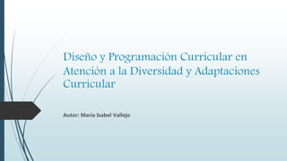 Diseño y Programación Curricular en
Atención a la Diversidad y Adaptaciones
Curricular
Autor: María Isabel Vallejo
 