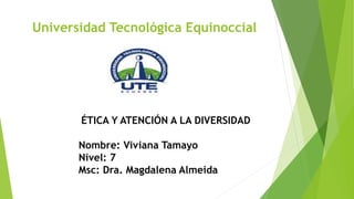 Universidad Tecnológica Equinoccial
ÉTICA Y ATENCIÓN A LA DIVERSIDAD
Nombre: Viviana Tamayo
Nivel: 7
Msc: Dra. Magdalena Almeida
 