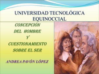 UNIVERSIDAD TECNOLÓGICA
EQUINOCCIAL
CONCEPCIÓN
DEL HOMBRE
Y
CUESTIONAMIENTO
SOBRE EL SER
ANDREA PAVÓN LÓPEZ
 