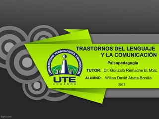 TRASTORNOS DEL LENGUAJE
Y LA COMUNICACIÓN
TUTOR: Dr. Gonzalo Remache B. MSc.
ALUMNO: Willan David Abata Bonilla
Psicopedagogía
2013
 