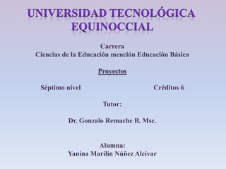 Carrera
Ciencias de la Educación mención Educación Básica
Proyectos
Séptimo nivel Créditos 6
Tutor:
Dr. Gonzalo Remache B. Msc.
Alumna:
Yanina Marilin Núñez Alcívar
 