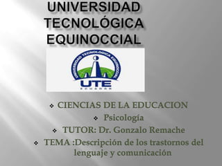  CIENCIAS DE LA EDUCACION
 Psicología
 TUTOR: Dr. Gonzalo Remache
 TEMA :Descripción de los trastornos del
lenguaje y comunicación
 