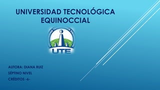 UNIVERSIDAD TECNOLÓGICA 
EQUINOCCIAL 
AUTORA: DIANA RUIZ 
SÉPTINO NIVEL 
CRÉDITOS -6- 
 