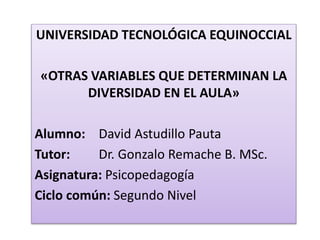 UNIVERSIDAD TECNOLÓGICA EQUINOCCIAL
«OTRAS VARIABLES QUE DETERMINAN LA
DIVERSIDAD EN EL AULA»
Alumno: David Astudillo Pauta
Tutor: Dr. Gonzalo Remache B. MSc.
Asignatura: Psicopedagogía
Ciclo común: Segundo Nivel
 