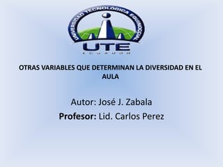 OTRAS VARIABLES QUE DETERMINAN LA DIVERSIDAD EN EL
                       AULA


             Autor: José J. Zabala
          Profesor: Lid. Carlos Perez
 