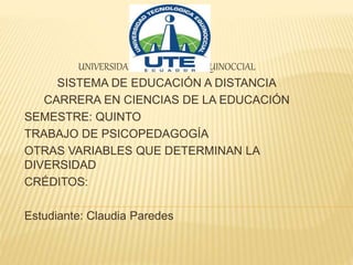 UNIVERSIDAD TECNOLÓGICA EQUINOCCIAL
SISTEMA DE EDUCACIÓN A DISTANCIA
CARRERA EN CIENCIAS DE LA EDUCACIÓN
SEMESTRE: QUINTO
TRABAJO DE PSICOPEDAGOGÍA
OTRAS VARIABLES QUE DETERMINAN LA
DIVERSIDAD
CRÉDITOS:
Estudiante: Claudia Paredes
 