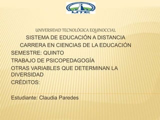 UNIVERSIDAD TECNOLÓGICA EQUINOCCIAL
SISTEMA DE EDUCACIÓN A DISTANCIA
CARRERA EN CIENCIAS DE LA EDUCACIÓN
SEMESTRE: QUINTO
TRABAJO DE PSICOPEDAGOGÍA
OTRAS VARIABLES QUE DETERMINAN LA
DIVERSIDAD
CRÉDITOS:
Estudiante: Claudia Paredes
 
