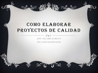 COMO ELABORAR
PROYECTOS DE CALIDAD
JOSE VILLARREAL BRAVO
MSC. GONZALO REMACHE
 
