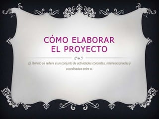 CÓMO ELABORAR
EL PROYECTO
El término se refiere a un conjunto de actividades concretas, interrelacionadas y
coordinadas en...