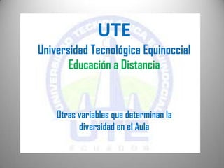 UTE
Universidad Tecnológica Equinoccial
       Educación a Distancia


    Otras variables que determinan la
          diversidad en el Aula
 