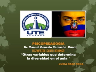 PSICOPEDAGOGIA
 Dr. Manuel Gonzalo Remache Bunci
       II SEMESTRE-SANTO DOMINGO
“Otras variables que determina
   la diversidad en el aula “
                      LUCIA RAEZ ROCA
 