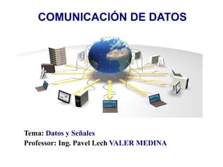 COMUNICACIÓN DE DATOS
Tema: Datos y Señales
Professor: Ing. Pavel Lech VALER MEDINA
 