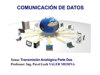 COMUNICACIÓN DE DATOS
Tema: Transmisión Analógica Parte Dos
Professor: Ing. Pavel Lech VALER MEDINA
 