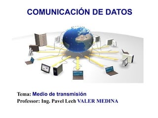 COMUNICACIÓN DE DATOS
Tema: Medio de transmisión
Professor: Ing. Pavel Lech VALER MEDINA
 