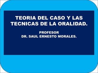 TEORIA DEL CASO Y LAS
TECNICAS DE LA ORALIDAD.
PROFESOR
DR. SAUL ERNESTO MORALES.
 