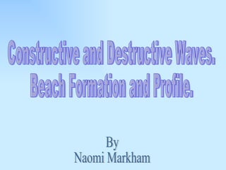 Constructive and Destructive Waves.  Beach Formation and Profile.  By Naomi Markham 