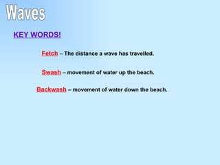 Waves KEY WORDS! Fetch  – The distance a wave has travelled. Swash  –  movement of water up the beach.  Backwash   – movement of water down the beach. 