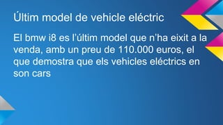 Últim model de vehicle eléctric
El bmw i8 es l’últim model que n’ha eixit a la
venda, amb un preu de 110.000 euros, el
que demostra que els vehicles eléctrics en
son cars
 