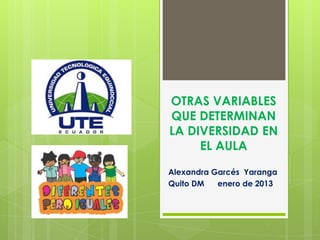 OTRAS VARIABLES
QUE DETERMINAN
LA DIVERSIDAD EN
     EL AULA
Alexandra Garcés Yaranga
Quito DM   enero de 2013
 