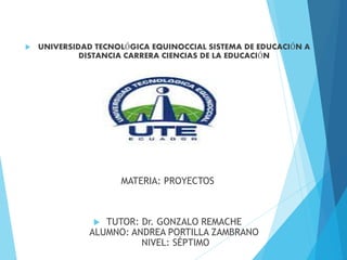  UNIVERSIDAD TECNOLÓGICA EQUINOCCIAL SISTEMA DE EDUCACIÓN A
DISTANCIA CARRERA CIENCIAS DE LA EDUCACIÓN
MATERIA: PROYECTOS
 TUTOR: Dr. GONZALO REMACHE
ALUMNO: ANDREA PORTILLA ZAMBRANO
NIVEL: SÉPTIMO
 