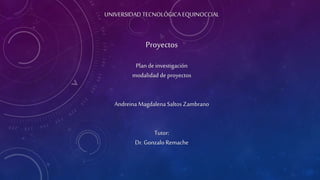 UNIVERSIDAD TECNOLÓGICA EQUINOCCIAL
Proyectos
Plan deinvestigación
modalidad deproyectos
Andreina Magdalena Saltos Zambrano
Tutor:
Dr. Gonzalo Remache
 
