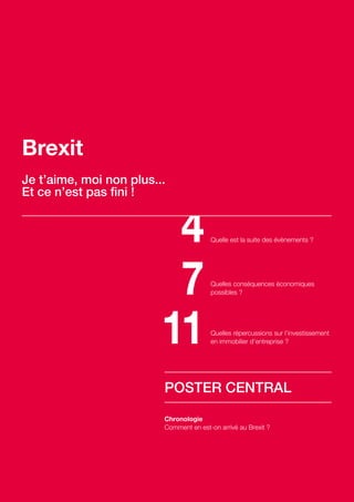 4
7
11
Quelles conséquences économiques
possibles ?
Quelles répercussions sur l’investissement
en immobilier d’entreprise ?
POSTER CENTRAL
Chronologie
Comment en est-on arrivé au Brexit ?
Quelle est la suite des évènements ?
Brexit
Je t’aime, moi non plus...
Et ce n’est pas fini !
 