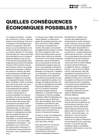 UNDER
THE EYE #02
7
Un inventaire à la Prévert… Le Brexit
est un divorce et, à ce titre, il agite les
passions et les fantasmes. Plus de six
mois après le vote des Britanniques,
partisans et opposants s’affrontent
encore, à coup de prédictions sur les
récoltes futures de fruits délicieux ou,
au contraire, vénéneux. Et, de chaque
côté de la Manche, chacun prend dans
cet embrouillamini ce qui l’arrange et
essaie de préparer le coup suivant.
C’est de bonne guerre après le tapis
rouge déroulé aux chefs d’entreprises
français en 2012 par Boris Johnson,
alors maire de Londres : les autorités
parisiennes et françaises multiplient
les missions à l’intention des élites
et des entrepreneurs installés outre-
Manche et inquiets de la perte du
passeport européen (voir l’encadré
sur le passeport financier). Francfort,
Berlin, Amsterdam, Dublin ou d’autres
sont aussi sur les rangs. Leur rêve ?
Attirer les entreprises, les cadres
et les salariés bien rémunérés de
la finance et des TIC, totalement
ouverts à l’international et ne
pouvant se satisfaire d’un pays qui
se referme. Par peur de rencontrer
des blocages en termes de business.
Par peur aussi d’être entravé dans
le recrutement des talents et des
compétences recherchés. Le patron
d’Easyroommate, une start-up de
l’économie collaborative installée à
Londres, d’où elle gère ses activités
dans une vingtaine de pays avec
des salariés d’une douzaine de
nationalités, le confirmait récemment
sur France Info : qu’un tel modèle
d’organisation soit possible, « c’est
précisément ce qui a fait la force
de Londres jusqu’à maintenant. Si
les restrictions à cause du Brexit se
confirment, c’est un problème pour
nous ».
Il n’est pas le seul. HSBC a récemment
indiqué déplacer un millier de ses
postes de la capitale britannique vers
Paris, soit 20% du chiffre d’affaires
de la banque d’investissement à
Londres. Des postes qui ne peuvent
pas légalement être exercés en dehors
de l’Union européenne. Rien n’est
officiel mais Goldman Sachs pourrait
faire de même, cette fois en direction
de Francfort. A la mi-février, le patronat
britannique a pointé la difficulté de
plus en plus grande de recruter des
ressortissants européens, alors que
ceux-ci sont essentiels à l’activité de
secteurs tels que la vente au détail, la
fabrication, la construction, l’hôtellerie
ou la restauration. Tous ces secteurs
seront amenés à revoir rapidement
leur politique de recrutement et, sans
doute, à augmenter les salaires. Ou à
changer de modèle économique. De
leur côté, les prestigieuses universités
britanniques déplorent une baisse
de 7% du nombre d’inscriptions
d’étudiants étrangers depuis le
référendum. L’université d’Oxford, qui
a embauché un chef de la stratégie
post-Brexit, réfléchit à délocaliser une
partie de ses cursus et diplômes à
Paris. Elle s’installerait, avec d’autres
universités d’outre-Manche, dans
un campus international à créer. Un
campus bénéficiant du statut juridique
français et qui continuerait donc à
recevoir un financement européen.
Pourtant, à ce jour, les conséquences
de la sortie du Royaume-Uni sont
presque aussi limitées que la sortie
reste, elle-même, virtuelle.
Sans doute parce qu’il ne faut pas
s’attendre à un grand soir ou à
un brusque passage de l’ombre
à la lumière (ou inversement) :
nombre d’entreprises chercheront
prioritairement à s’adapter à leur
nouveau cadre réglementaire et
juridique plutôt qu’à partir. Quitte par
contre à réduire la voilure. En même
temps qu’il confirmait la délocalisation
de 1 000 postes, Stuart Gulliver, le
directeur général de HSBC, disait sa
conviction que « Londres demeurera le
centre financier dominant » en Europe.
Il y aura des départs de services et de
compétences mais sans doute pas
d’exode massif. A titre d’exemple,
c’est environ 20% du chiffre d’affaires
du secteur bancaire britannique
qui dépend du droit au « passeport
financier », soit de 26 à 31 milliards
d’euros. Côté assureurs, 28% des
exportations de produits se font en
direction des pays concernés par ce
passeport, tandis que 21% des actifs
sous gestion au Royaume-Uni sont liés
à des clients de l’Union européenne.
La Financial Conduct Authority (FCA),
le régulateur financier britannique,
estime que 5 500 entreprises
enregistrées au Royaume‑Uni font
usage de 336 000 passeports
financiers différents.
Dans un tel scénario, Londres serait
à même de conserver une place
reconnue dans les compétences qui
sont les siennes. Reconnue, voire
dominante comme le disait Stuart
Gulliver. Mais peut-être plus aussi
prédominante qu’auparavant : une
sorte de « primus inter pares ». Au
profit de qui ? Paris et Francfort
semblent en mesure de tirer les
marrons du feu, grâce à l’efficacité et
la reconnaissance de leur superviseur
bancaire. La chute des banques
irlandaises, belges ou portugaises
pendant la crise financière a, à ce titre,
laissé des traces.
QUELLES CONSÉQUENCES
ÉCONOMIQUES POSSIBLES ?
 
