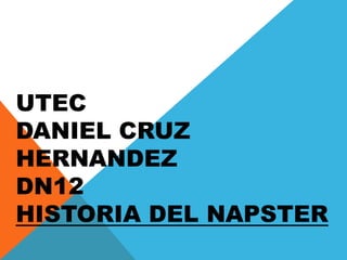 UTEC
DANIEL CRUZ
HERNANDEZ
DN12
HISTORIA DEL NAPSTER

 