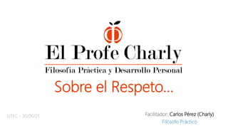 Sobre el Respeto…
Facilitador: Carlos Pérez (Charly)
Filósofo Práctico
UTEC - 30/06/21
 