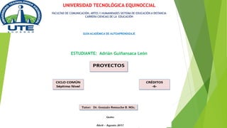 UNIVERSIDAD TECNOLÓGICA EQUINOCCIAL
FACULTAD DE COMUNICACIÓN, ARTES Y HUMANIDADES SISTEMA DE EDUCACIÓN A DISTANCIA
CARRERA CIENCIAS DE LA EDUCACIÓN
GUÍA ACADÉMICA DE AUTOAPRENDIZAJE
ESTUDIANTE: Adrián Guiñansaca León
 